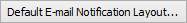 Default E-mail Notification Layout button