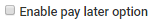 Enable pay later option